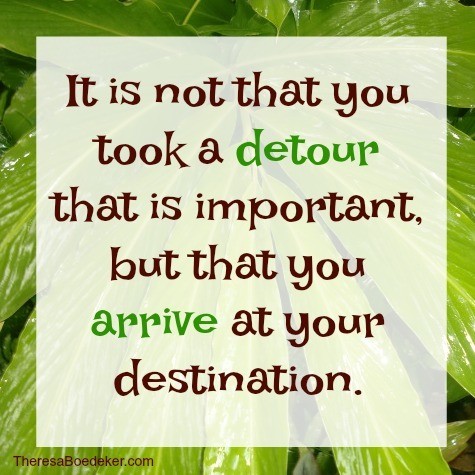 Detours are a part of life. They just happen. So, remember your destination.