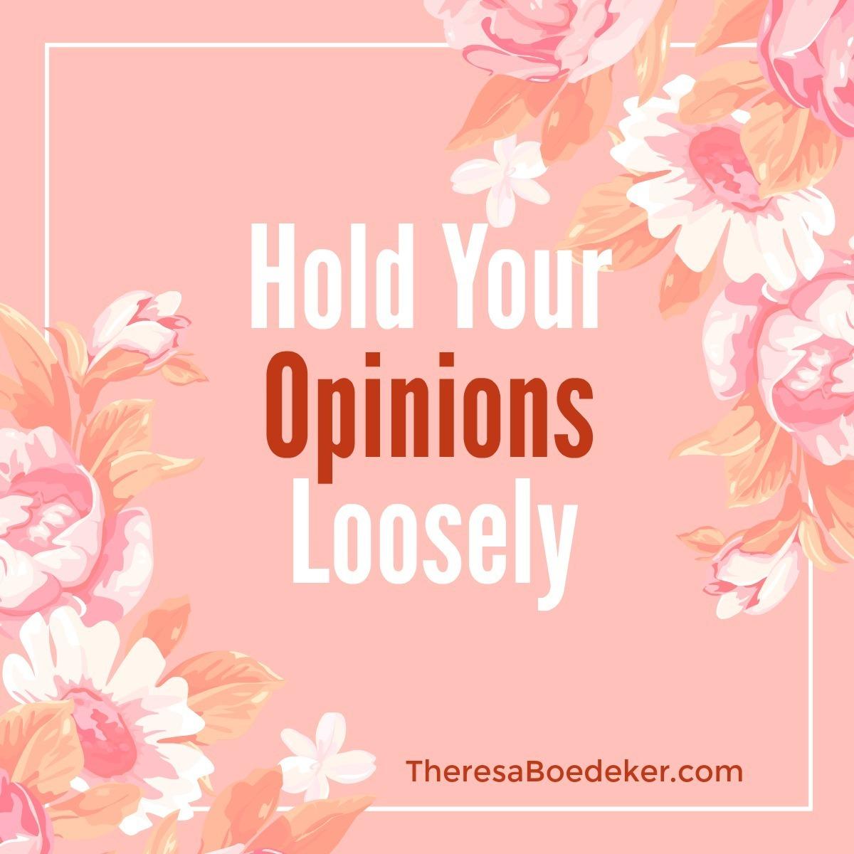 Problems arise when we hold our opinions so tightly that we argue and fight over them. Learn to hold your opinions loosely.